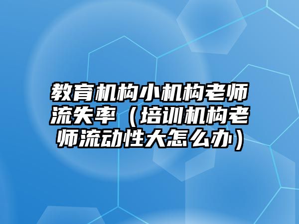 教育機構(gòu)小機構(gòu)老師流失率（培訓機構(gòu)老師流動性大怎么辦）