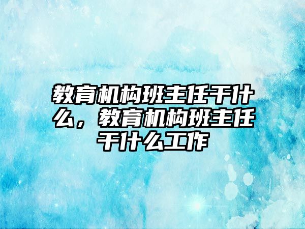 教育機(jī)構(gòu)班主任干什么，教育機(jī)構(gòu)班主任干什么工作