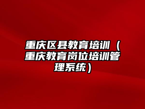 重慶區(qū)縣教育培訓(xùn)（重慶教育崗位培訓(xùn)管理系統(tǒng)）