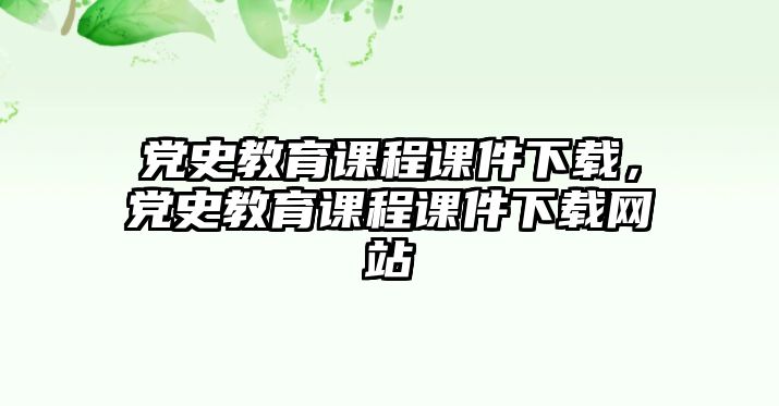 黨史教育課程課件下載，黨史教育課程課件下載網(wǎng)站