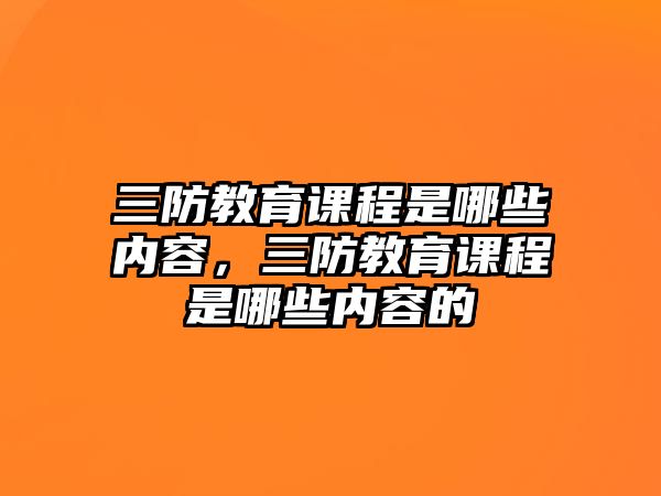 三防教育課程是哪些內(nèi)容，三防教育課程是哪些內(nèi)容的