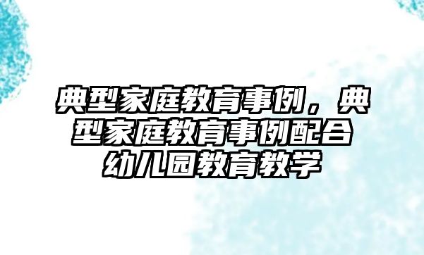 典型家庭教育事例，典型家庭教育事例配合幼兒園教育教學(xué)