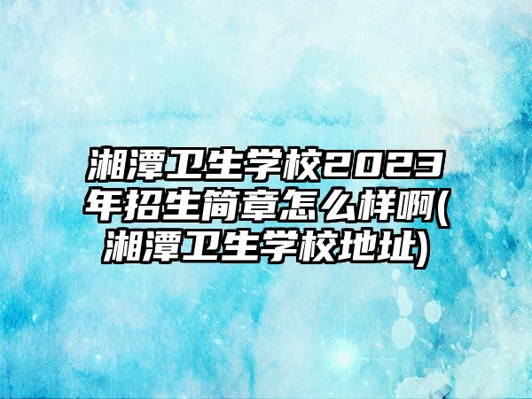 湘潭衛(wèi)生學(xué)校2023年招生簡章怎么樣啊(湘潭衛(wèi)生學(xué)校地址)