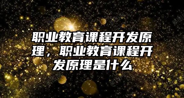 職業(yè)教育課程開發(fā)原理，職業(yè)教育課程開發(fā)原理是什么