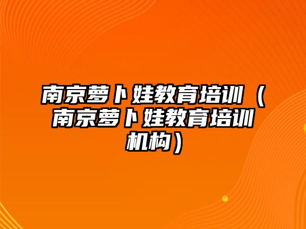 南京蘿卜娃教育培訓（南京蘿卜娃教育培訓機構(gòu)）