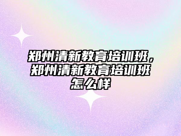 鄭州清新教育培訓班，鄭州清新教育培訓班怎么樣