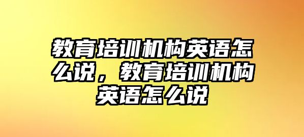 教育培訓(xùn)機(jī)構(gòu)英語怎么說，教育培訓(xùn)機(jī)構(gòu)英語怎么說