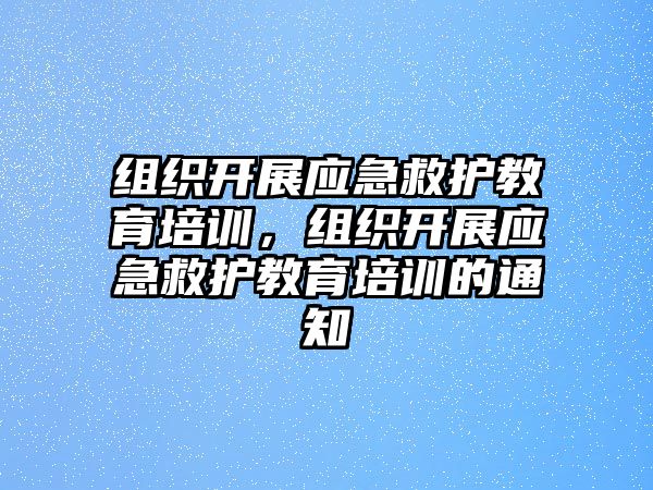 組織開展應(yīng)急救護(hù)教育培訓(xùn)，組織開展應(yīng)急救護(hù)教育培訓(xùn)的通知