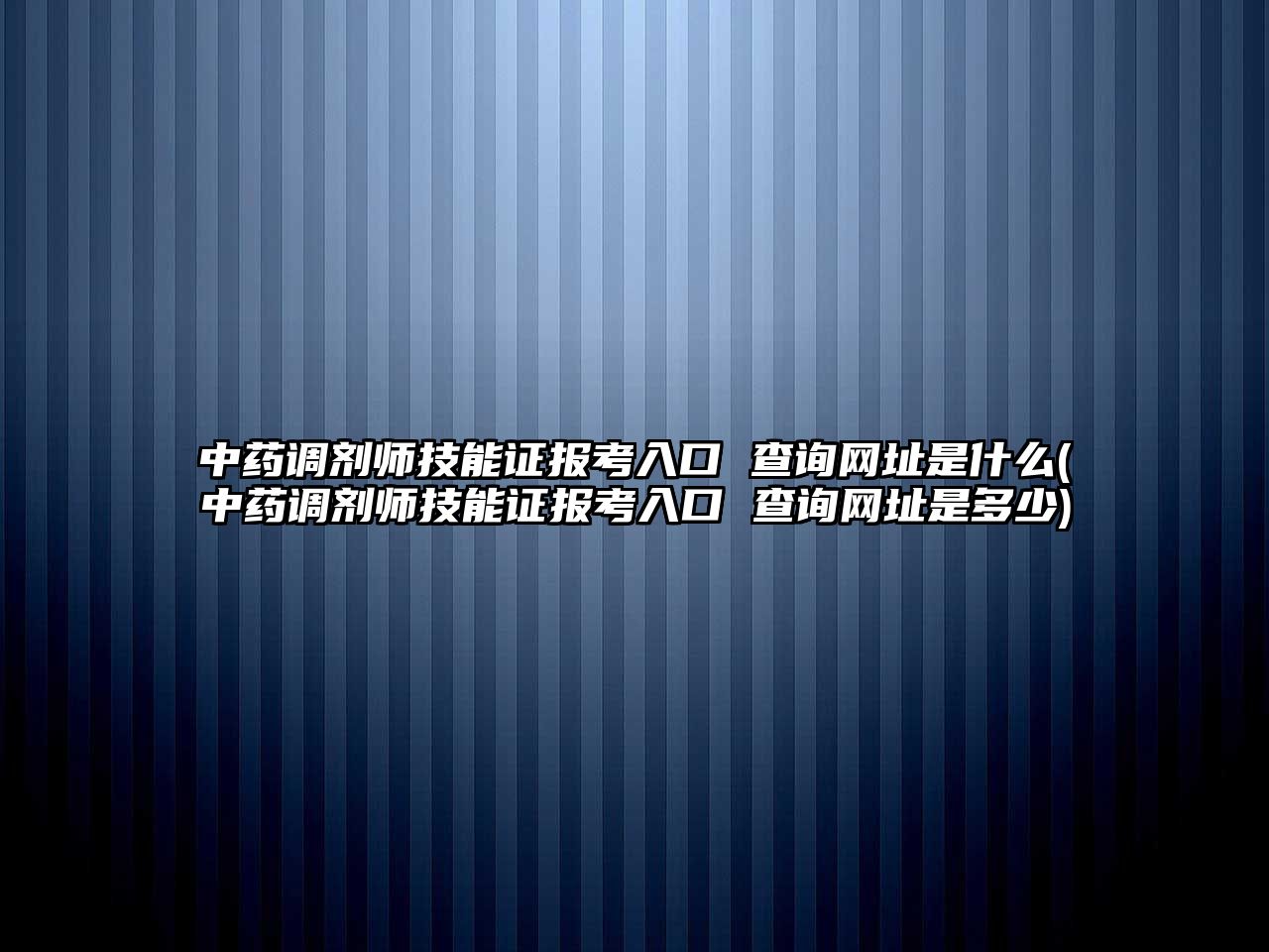 中藥調(diào)劑師技能證報考入口 查詢網(wǎng)址是什么(中藥調(diào)劑師技能證報考入口 查詢網(wǎng)址是多少)