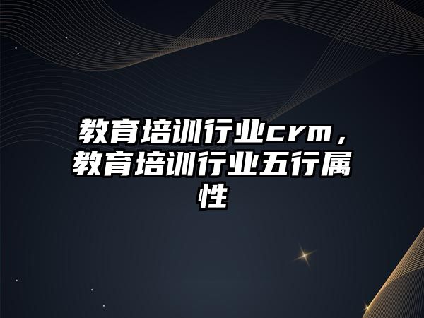 教育培訓行業(yè)crm，教育培訓行業(yè)五行屬性