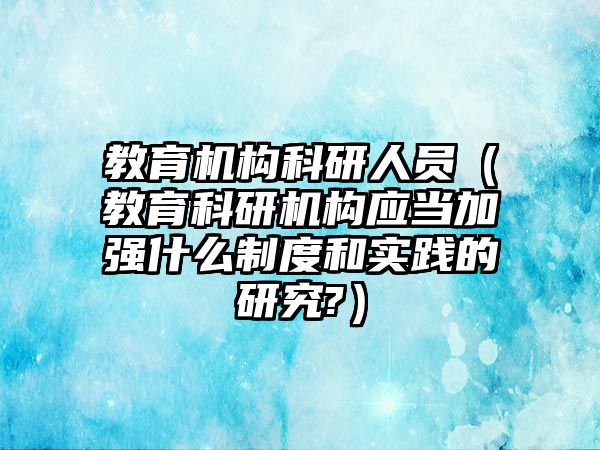 教育機構(gòu)科研人員（教育科研機構(gòu)應(yīng)當(dāng)加強什么制度和實踐的研究?）