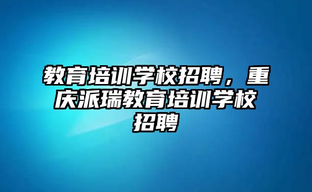 教育培訓(xùn)學(xué)校招聘，重慶派瑞教育培訓(xùn)學(xué)校招聘