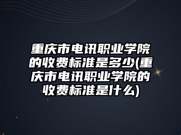 重慶市電訊職業(yè)學(xué)院的收費(fèi)標(biāo)準(zhǔn)是多少(重慶市電訊職業(yè)學(xué)院的收費(fèi)標(biāo)準(zhǔn)是什么)