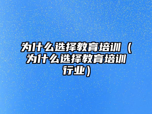 為什么選擇教育培訓（為什么選擇教育培訓行業(yè)）