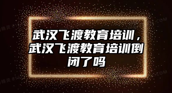 武漢飛渡教育培訓(xùn)，武漢飛渡教育培訓(xùn)倒閉了嗎