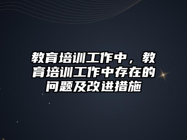 教育培訓(xùn)工作中，教育培訓(xùn)工作中存在的問題及改進(jìn)措施