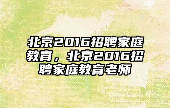 北京2016招聘家庭教育，北京2016招聘家庭教育老師