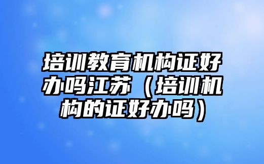 培訓(xùn)教育機構(gòu)證好辦嗎江蘇（培訓(xùn)機構(gòu)的證好辦嗎）