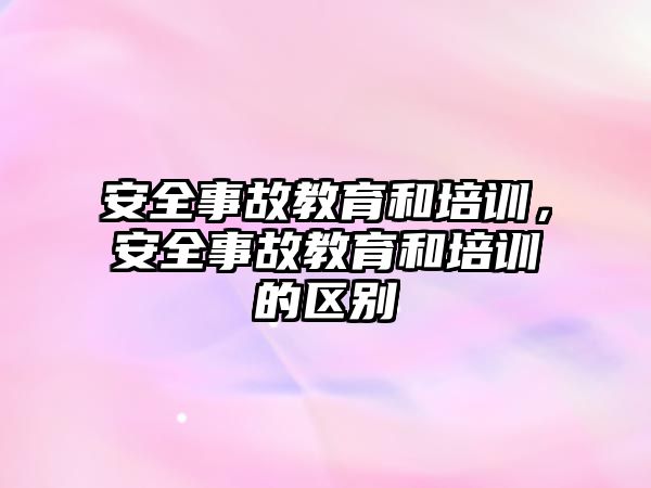 安全事故教育和培訓，安全事故教育和培訓的區(qū)別