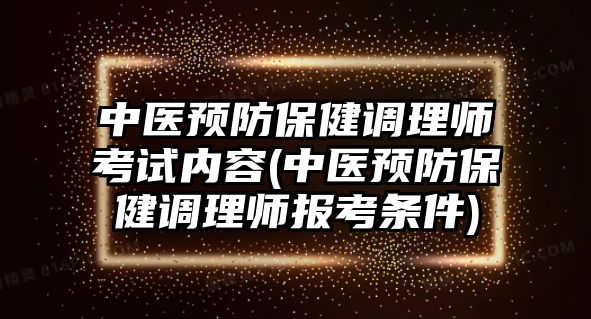 中醫(yī)預(yù)防保健調(diào)理師考試內(nèi)容(中醫(yī)預(yù)防保健調(diào)理師報(bào)考條件)