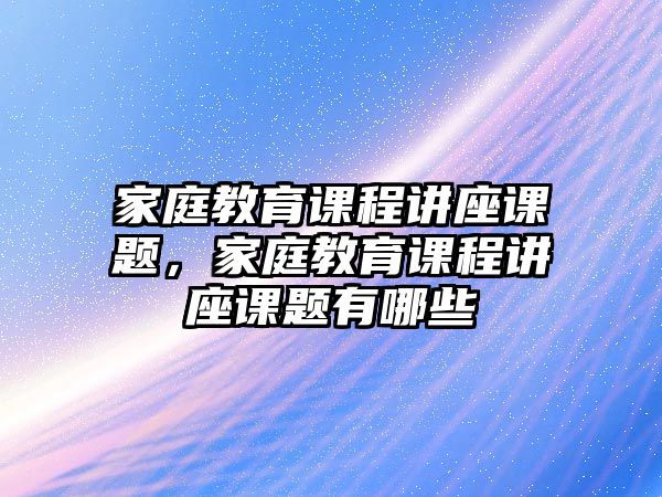 家庭教育課程講座課題，家庭教育課程講座課題有哪些