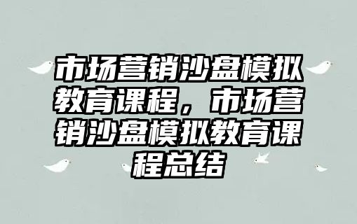 市場營銷沙盤模擬教育課程，市場營銷沙盤模擬教育課程總結(jié)