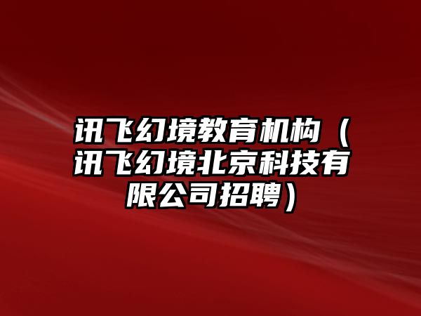 訊飛幻境教育機(jī)構(gòu)（訊飛幻境北京科技有限公司招聘）