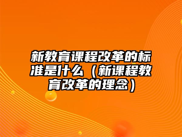 新教育課程改革的標(biāo)準(zhǔn)是什么（新課程教育改革的理念）