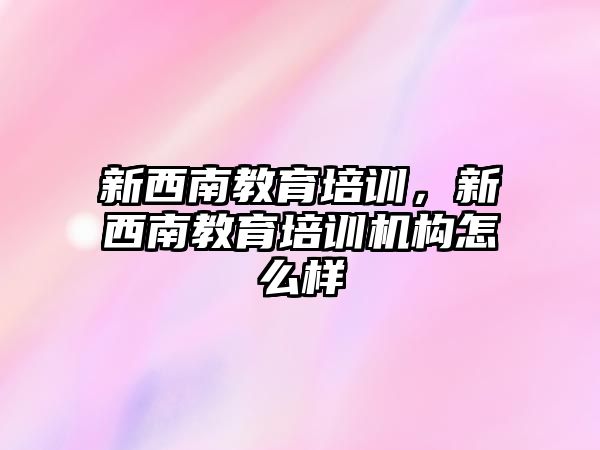 新西南教育培訓，新西南教育培訓機構(gòu)怎么樣