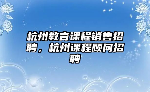 杭州教育課程銷售招聘，杭州課程顧問(wèn)招聘