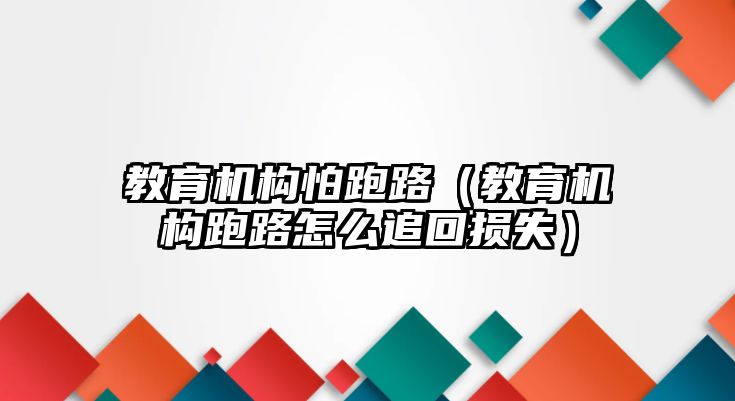 教育機(jī)構(gòu)怕跑路（教育機(jī)構(gòu)跑路怎么追回?fù)p失）