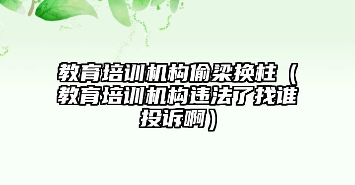 教育培訓機構偷梁換柱（教育培訓機構違法了找誰投訴啊）