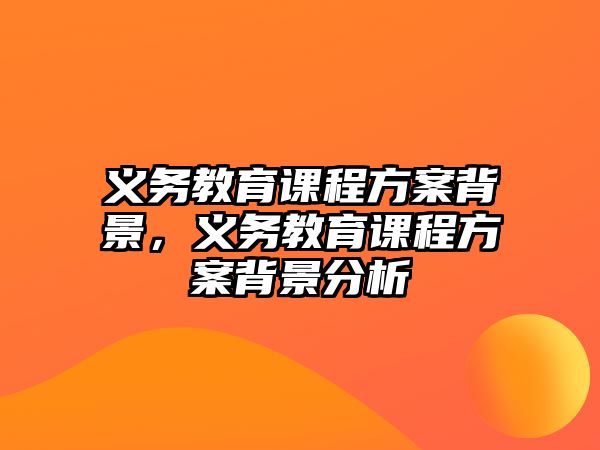 義務(wù)教育課程方案背景，義務(wù)教育課程方案背景分析