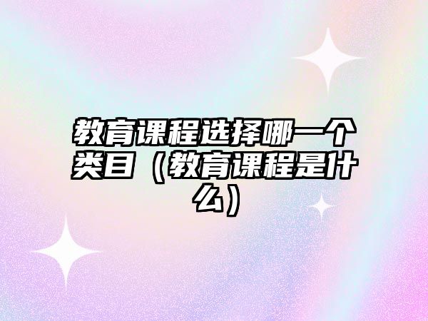 教育課程選擇哪一個(gè)類(lèi)目（教育課程是什么）