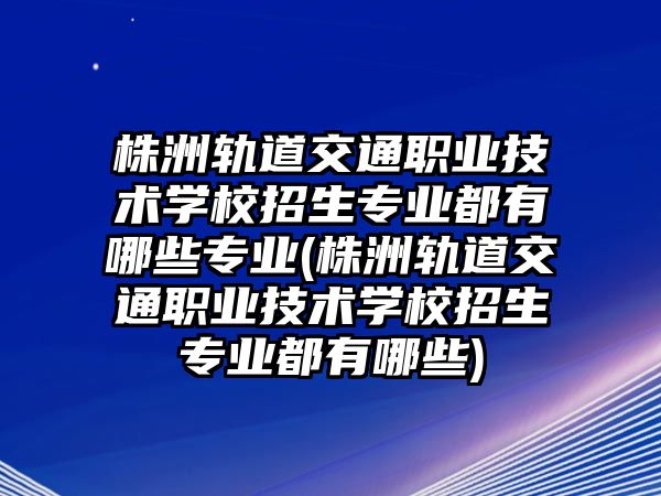 株洲軌道交通職業(yè)技術(shù)學(xué)校招生專業(yè)都有哪些專業(yè)(株洲軌道交通職業(yè)技術(shù)學(xué)校招生專業(yè)都有哪些)