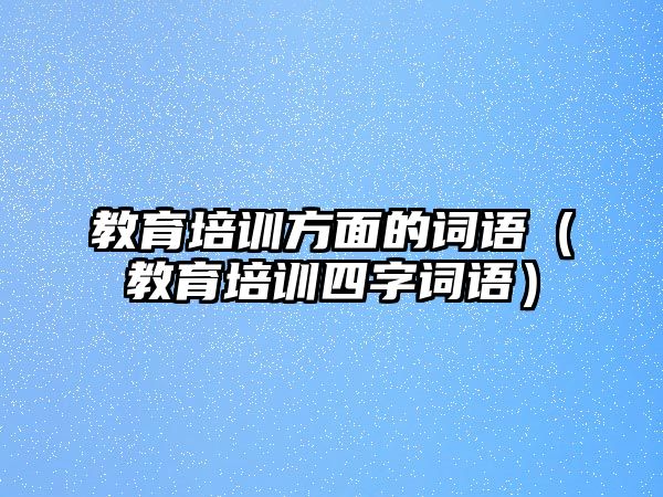 教育培訓(xùn)方面的詞語（教育培訓(xùn)四字詞語）