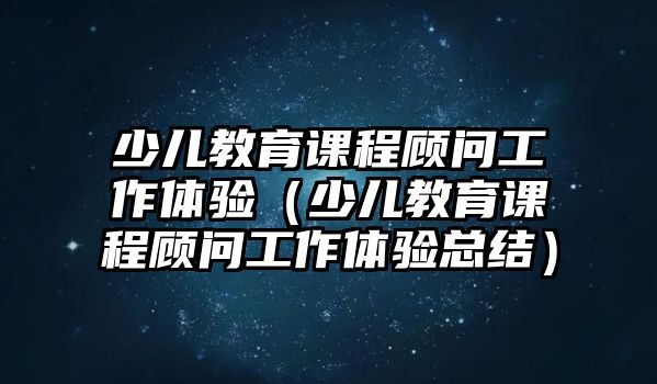 少兒教育課程顧問工作體驗（少兒教育課程顧問工作體驗總結(jié)）