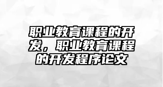 職業(yè)教育課程的開發(fā)，職業(yè)教育課程的開發(fā)程序論文