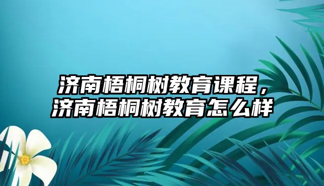 濟南梧桐樹教育課程，濟南梧桐樹教育怎么樣