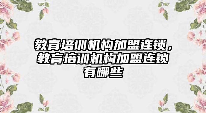 教育培訓機構(gòu)加盟連鎖，教育培訓機構(gòu)加盟連鎖有哪些