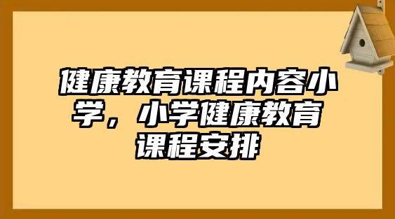 健康教育課程內(nèi)容小學(xué)，小學(xué)健康教育課程安排