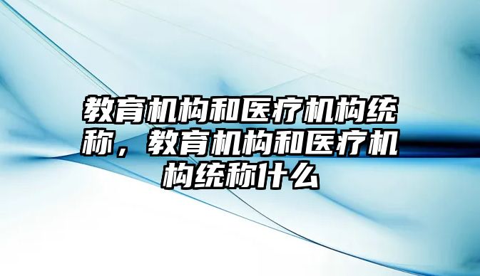 教育機構(gòu)和醫(yī)療機構(gòu)統(tǒng)稱，教育機構(gòu)和醫(yī)療機構(gòu)統(tǒng)稱什么