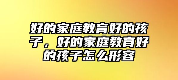 好的家庭教育好的孩子，好的家庭教育好的孩子怎么形容