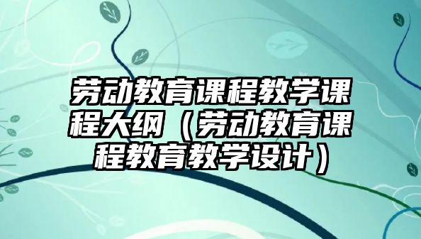 勞動教育課程教學課程大綱（勞動教育課程教育教學設計）