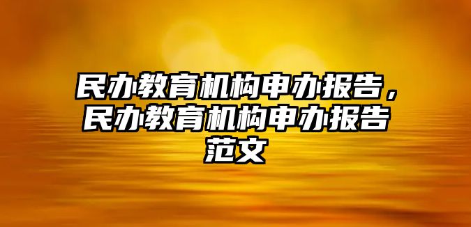 民辦教育機(jī)構(gòu)申辦報(bào)告，民辦教育機(jī)構(gòu)申辦報(bào)告范文