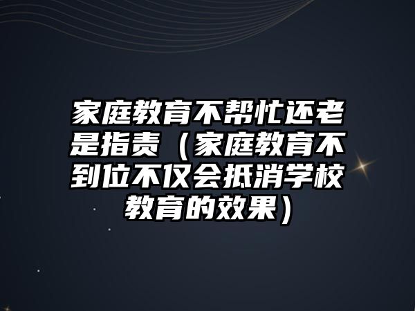 家庭教育不幫忙還老是指責(zé)（家庭教育不到位不僅會抵消學(xué)校教育的效果）