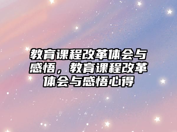 教育課程改革體會(huì)與感悟，教育課程改革體會(huì)與感悟心得