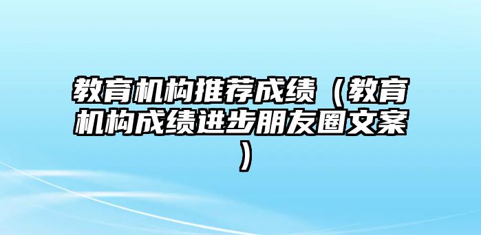 教育機(jī)構(gòu)推薦成績(jī)（教育機(jī)構(gòu)成績(jī)進(jìn)步朋友圈文案）