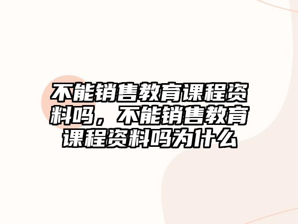 不能銷售教育課程資料嗎，不能銷售教育課程資料嗎為什么