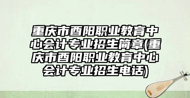 重慶市酉陽職業(yè)教育中心會計專業(yè)招生簡章(重慶市酉陽職業(yè)教育中心會計專業(yè)招生電話)